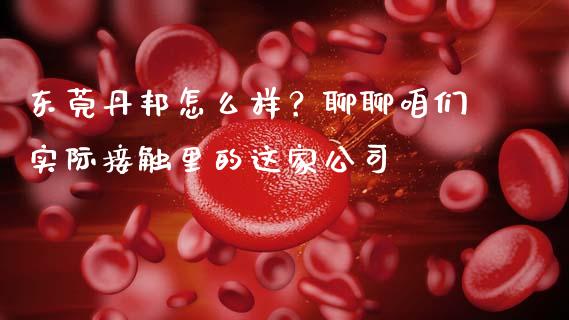 东莞丹邦怎么样？聊聊咱们实际接触里的这家公司_https://cj004.lansai.wang_财经新闻_第1张