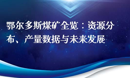 鄂尔多斯煤矿全览：资源分布、产量数据与未来发展_https://cj004.lansai.wang_全球市场_第1张