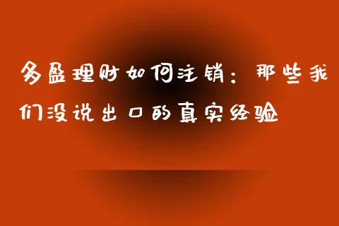 多盈理财如何注销：那些我们没说出口的真实经验_https://cj004.lansai.wang_金融监管_第1张