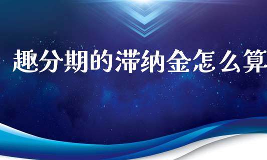 趣分期的滞纳金怎么算_https://cj004.lansai.wang_债券资讯_第1张