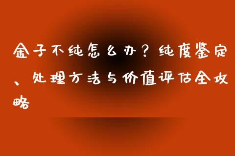金子不纯怎么办？纯度鉴定、处理方法与价值评估全攻略_https://cj004.lansai.wang_债券资讯_第1张