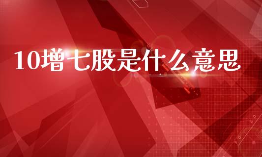 10增七股是什么意思_https://cj004.lansai.wang_债券资讯_第1张