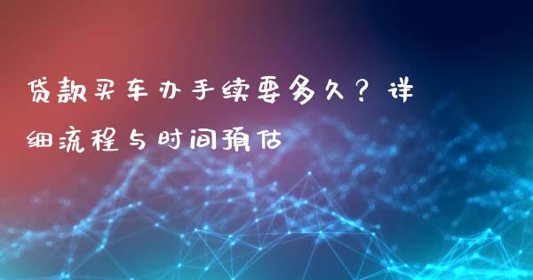 贷款买车办手续要多久？详细流程与时间预估_https://cj004.lansai.wang_金融监管_第1张