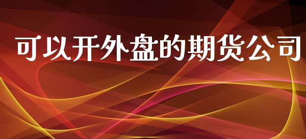 可以开外盘的期货公司_https://cj004.lansai.wang_全球市场_第1张