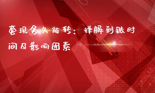 套现多久能转：详解到账时间及影响因素_https://cj004.lansai.wang_金融监管_第1张
