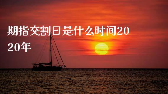 期指交割日是什么时间2020年_https://cj004.lansai.wang_财经新闻_第1张