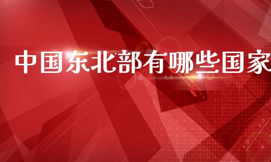 中国东北部有哪些国家_https://cj004.lansai.wang_全球市场_第1张