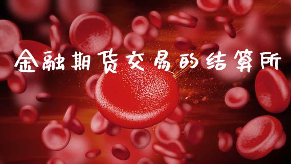 金融期货交易的结算所_https://cj004.lansai.wang_金融监管_第1张