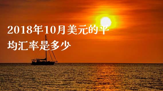 2018年10月美元的平均汇率是多少_https://cj004.lansai.wang_债券资讯_第1张