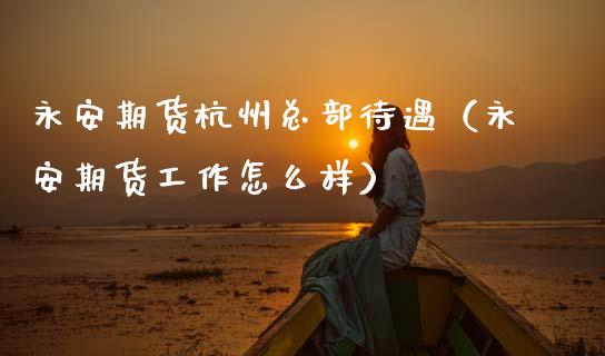 永安期货杭州总部待遇（永安期货工作怎么样）_https://cj004.lansai.wang_金融监管_第1张