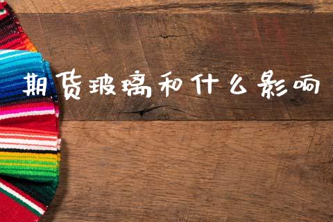 期货玻璃和什么影响_https://cj004.lansai.wang_债券资讯_第1张