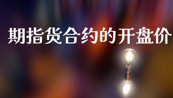 期指货合约的开盘价_https://cj004.lansai.wang_金融监管_第1张
