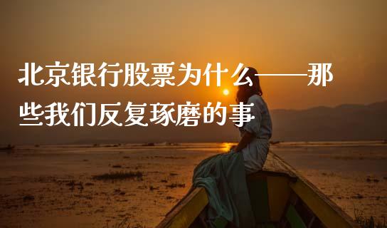 北京银行股票为什么——那些我们反复琢磨的事_https://cj004.lansai.wang_期货开户_第1张