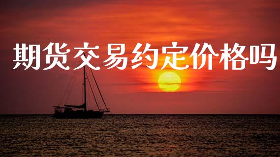 期货交易约定价格吗_https://cj004.lansai.wang_金融监管_第1张