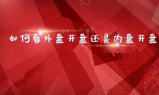如何看外盘开盘还是内盘开盘_https://cj004.lansai.wang_债券资讯_第1张