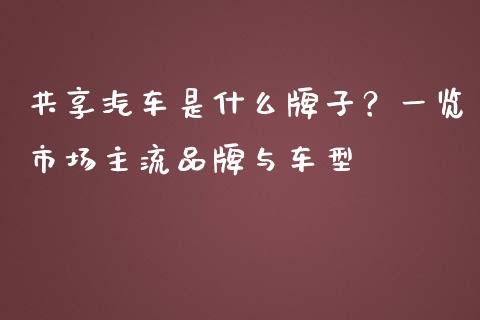 共享汽车是什么牌子？一览市场主流品牌与车型_https://cj004.lansai.wang_全球市场_第1张