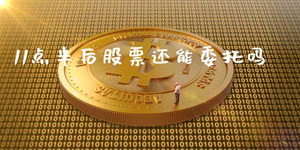 11点半后股票还能委托吗_https://cj004.lansai.wang_金融监管_第1张