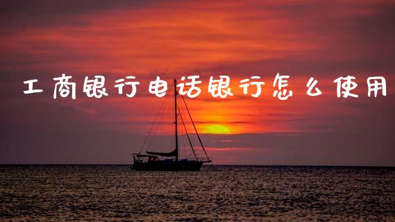 工商银行电话银行怎么使用_https://cj004.lansai.wang_财经新闻_第1张