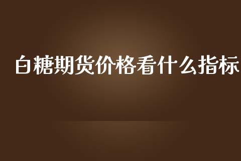 白糖期货价格看什么指标_https://cj004.lansai.wang_债券资讯_第1张