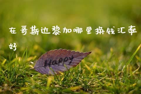 在哥斯达黎加哪里换钱汇率好_https://cj004.lansai.wang_金融监管_第1张