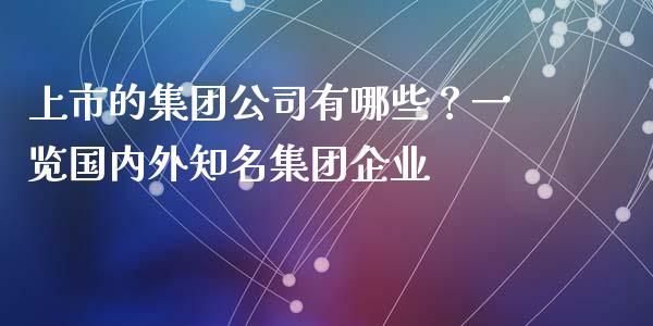 上市的集团公司有哪些?一览国内外知名集团企业_债券资讯_第1张_期货开户_金融监管_外汇交易_债券资讯_全球市场_财经新闻 上市的集团公司有哪些?一览国内外知名集团企业_https://cj004.lansai.wang_债券资讯_第1张