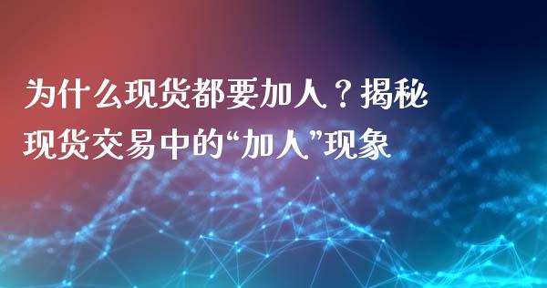 为什么现货都要加人？揭秘现货交易中的“加人”现象_https://cj004.lansai.wang_财经新闻_第1张