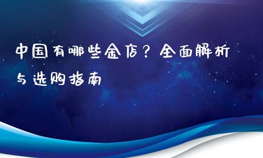 中国有哪些金店？全面解析与选购指南_https://cj004.lansai.wang_全球市场_第1张