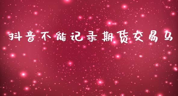 抖音不能记录期货交易马_https://cj004.lansai.wang_债券资讯_第1张