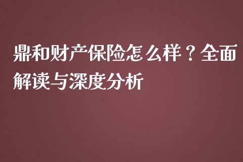 鼎和财产保险怎么样？全面解读与深度分析_https://cj004.lansai.wang_外汇交易_第1张
