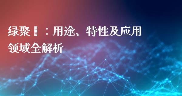 绿聚酯：用途、特性及应用领域全解析_https://cj004.lansai.wang_期货开户_第1张