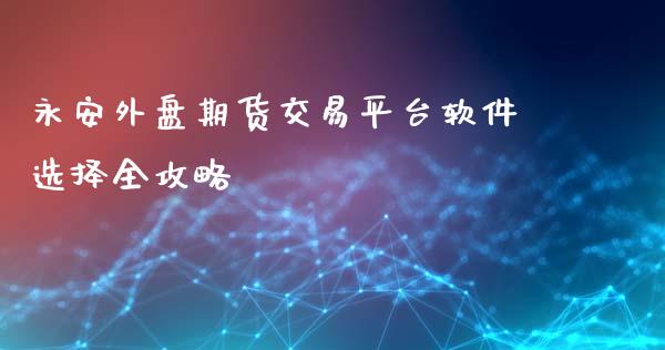 永安外盘期货交易平台软件选择全攻略_https://cj004.lansai.wang_债券资讯_第1张