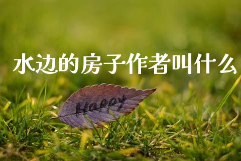 水边的房子作者叫什么_https://cj004.lansai.wang_财经新闻_第1张