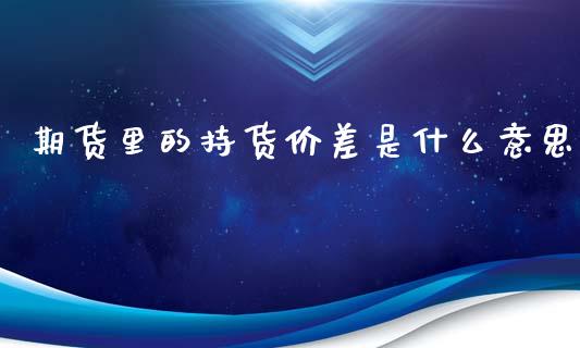 期货里的持货价差是什么意思_https://cj004.lansai.wang_外汇交易_第1张