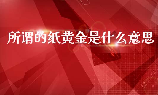 所谓的纸黄金是什么意思_https://cj004.lansai.wang_期货开户_第1张