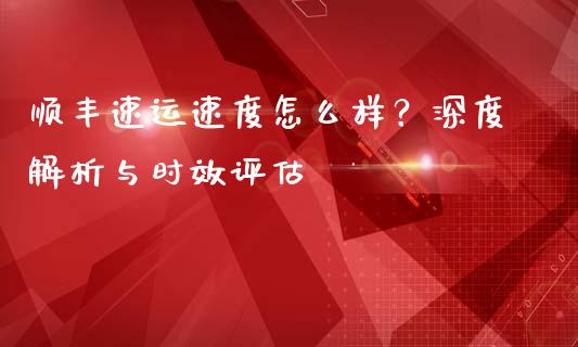 顺丰速运速度怎么样？深度解析与时效评估_https://cj004.lansai.wang_金融监管_第1张