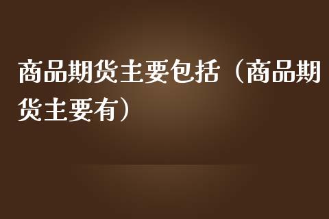 商品期货主要包括（商品期货主要有）_https://cj004.lansai.wang_财经新闻_第1张