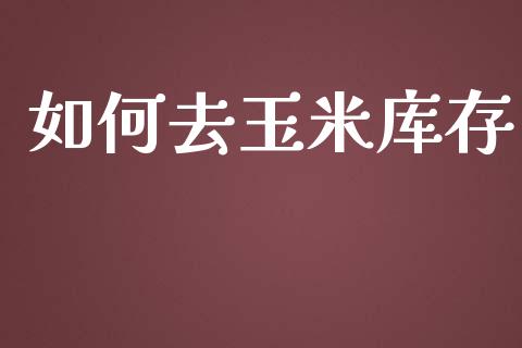 如何去玉米库存_https://cj004.lansai.wang_全球市场_第1张