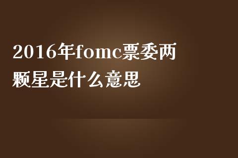 2016年fomc票委两颗星是什么意思_https://cj004.lansai.wang_金融监管_第1张