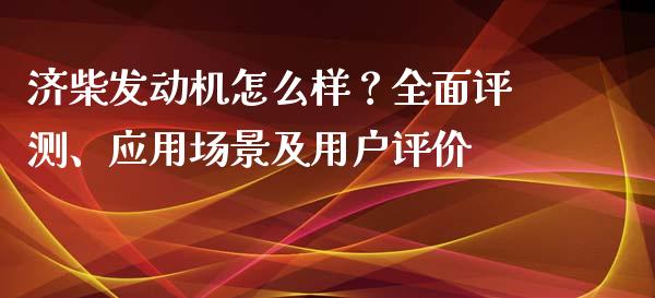 济柴发动机怎么样？全面评测、应用场景及用户评价_https://cj004.lansai.wang_债券资讯_第1张