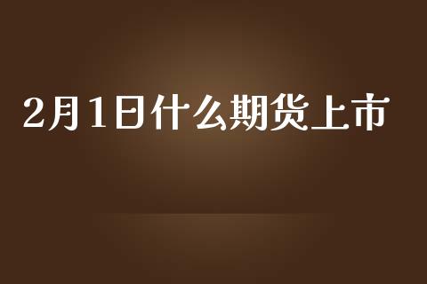 2月1日什么期货上市_https://cj004.lansai.wang_外汇交易_第1张