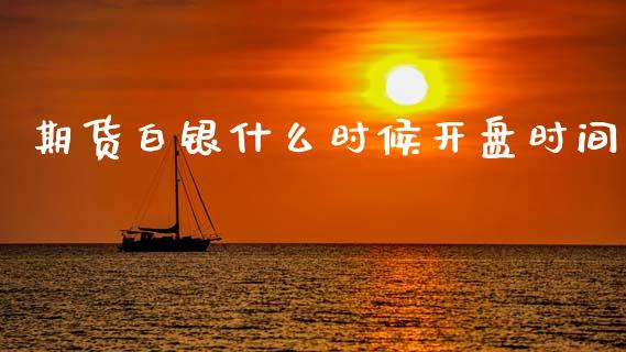 期货白银什么时候开盘时间_https://cj004.lansai.wang_财经新闻_第1张