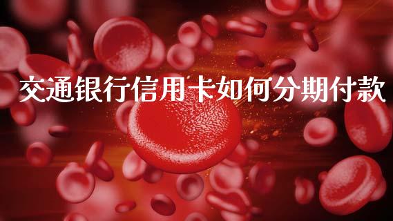 交通银行信用卡如何分期付款_外汇交易_第1张_期货开户_金融监管_外汇交易_债券资讯_全球市场_财经新闻 交通银行信用卡如何分期付款_https://cj004.lansai.wang_外汇交易_第1张