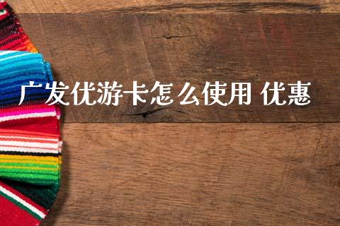 广发优游卡怎么使用 优惠_https://cj004.lansai.wang_财经新闻_第1张