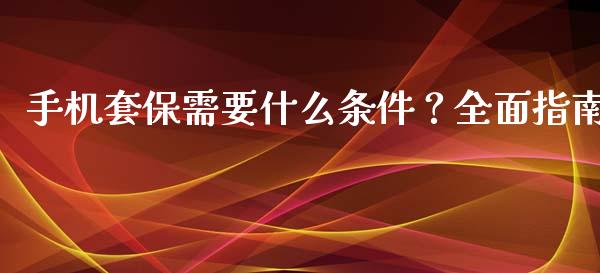 手机套保需要什么条件？全面指南_https://cj004.lansai.wang_财经新闻_第1张