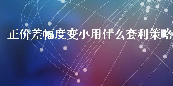正价差幅度变小用什么套利策略_https://cj004.lansai.wang_期货开户_第1张