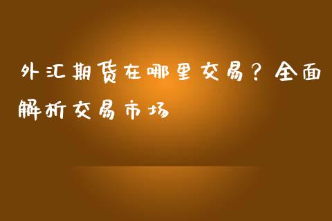 外汇期货在哪里交易？全面解析交易市场_https://cj004.lansai.wang_期货开户_第1张