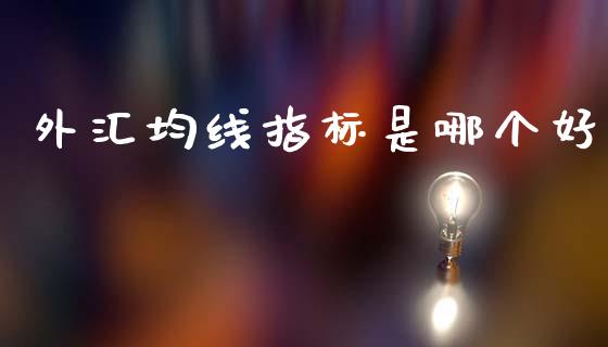 外汇均线指标是哪个好_https://cj004.lansai.wang_财经新闻_第1张