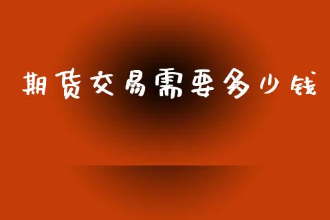 期货交易需要多少钱_https://cj004.lansai.wang_期货开户_第1张