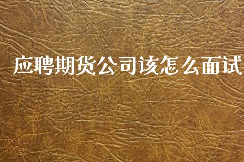 应聘期货公司该怎么面试_https://cj004.lansai.wang_财经新闻_第1张