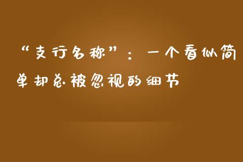 “支行名称”：一个看似简单却总被忽视的细节_https://cj004.lansai.wang_期货开户_第1张